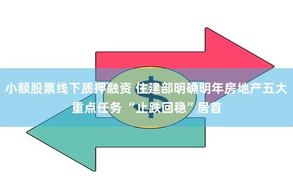 小额股票线下质押融资 住建部明确明年房地产五大重点任务 “止跌回稳”居首