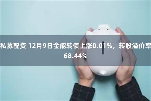 私募配资 12月9日金能转债上涨0.01%，转股溢价率68.44%