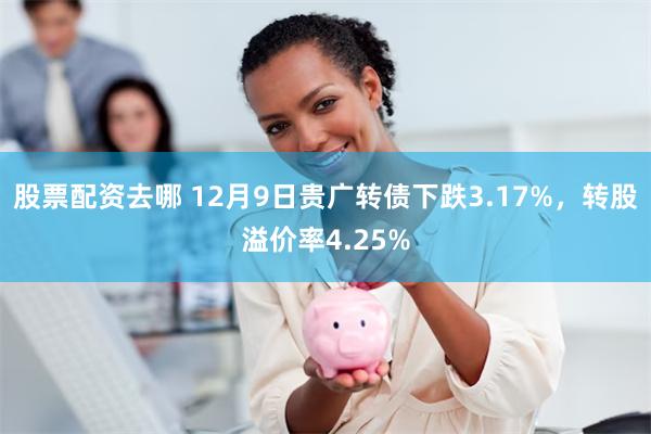 股票配资去哪 12月9日贵广转债下跌3.17%，转股溢价率4.25%