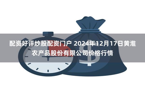 配资好评炒股配资门户 2024年12月17日黄淮农产品股份有限公司价格行情