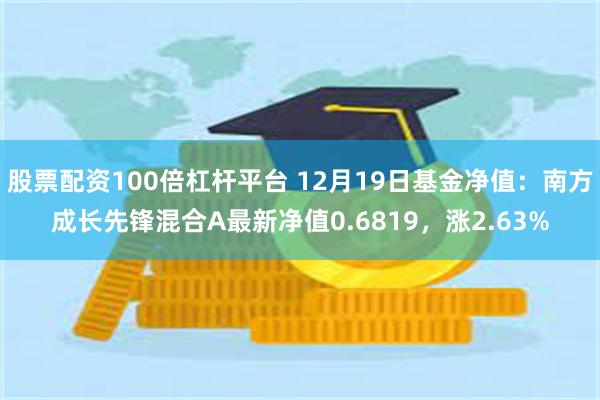 股票配资100倍杠杆平台 12月19日基金净值：南方成长先锋混合A最新净值0.6819，涨2.63%