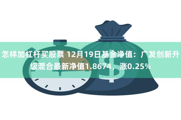 怎样加杠杆买股票 12月19日基金净值：广发创新升级混合最新净值1.8674，涨0.25%