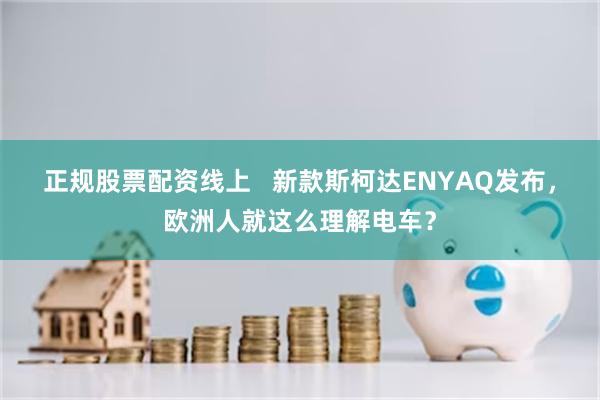 正规股票配资线上   新款斯柯达ENYAQ发布，欧洲人就这么理解电车？