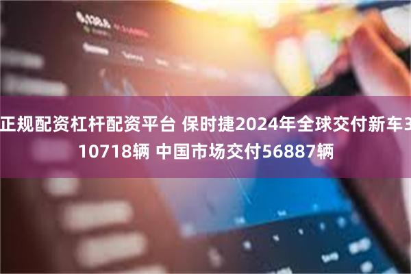 正规配资杠杆配资平台 保时捷2024年全球交付新车310718辆 中国市场交付56887辆