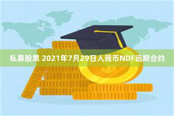 私募股票 2021年7月29日人民币NDF远期合约