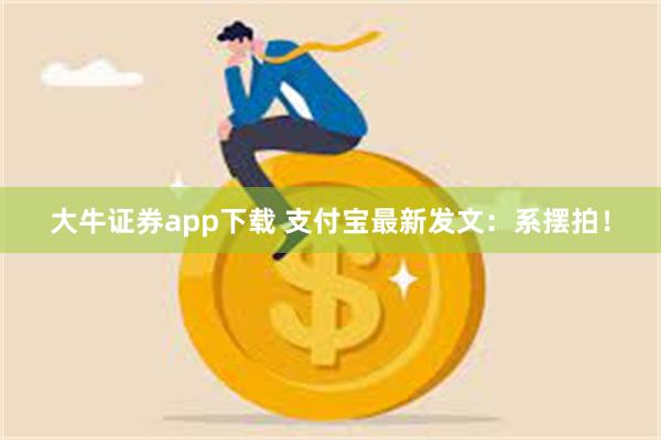 大牛证券app下载 支付宝最新发文：系摆拍！