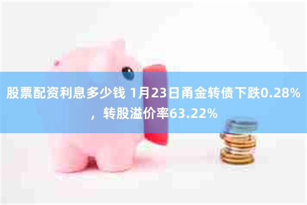 股票配资利息多少钱 1月23日甬金转债下跌0.28%，转股溢价率63.22%