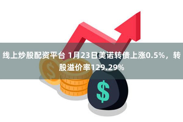 线上炒股配资平台 1月23日美诺转债上涨0.5%，转股溢价率129.29%