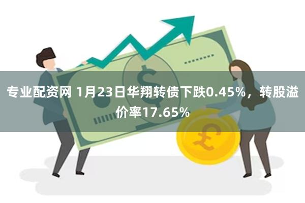 专业配资网 1月23日华翔转债下跌0.45%，转股溢价率17.65%