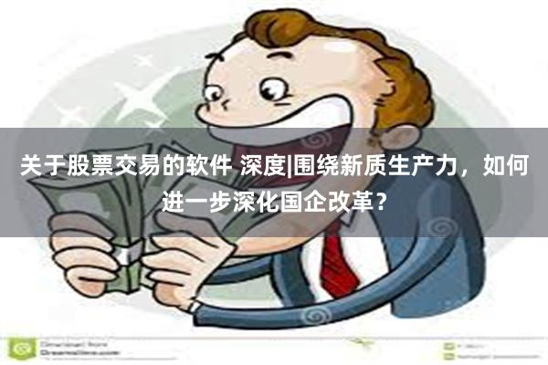 关于股票交易的软件 深度|围绕新质生产力，如何进一步深化国企改革？