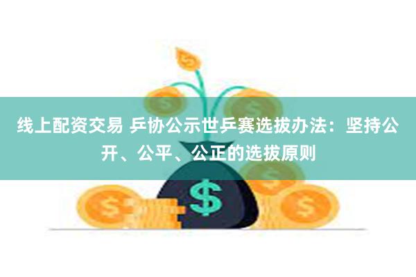 线上配资交易 乒协公示世乒赛选拔办法：坚持公开、公平、公正的选拔原则