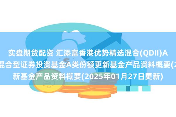 实盘期货配资 汇添富香港优势精选混合(QDII)A: 汇添富香港优势精选混合型证券投资基金A类份额更新基金产品资料概要(2025年01月27日更新)