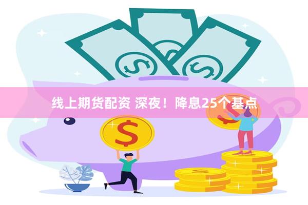 线上期货配资 深夜！降息25个基点