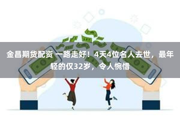 金昌期货配资 一路走好！4天4位名人去世，最年轻的仅32岁，令人惋惜