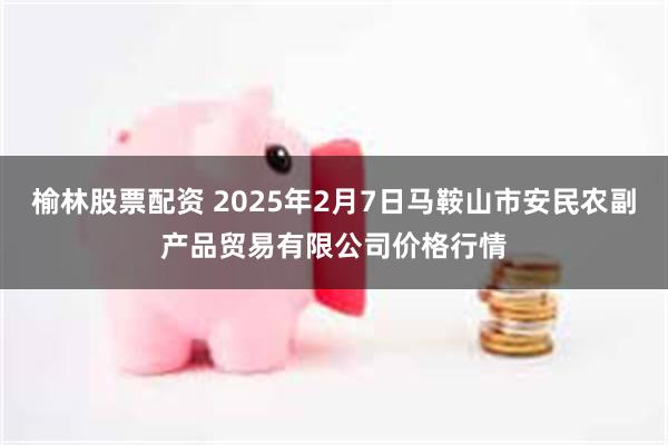 榆林股票配资 2025年2月7日马鞍山市安民农副产品贸易有限公司价格行情