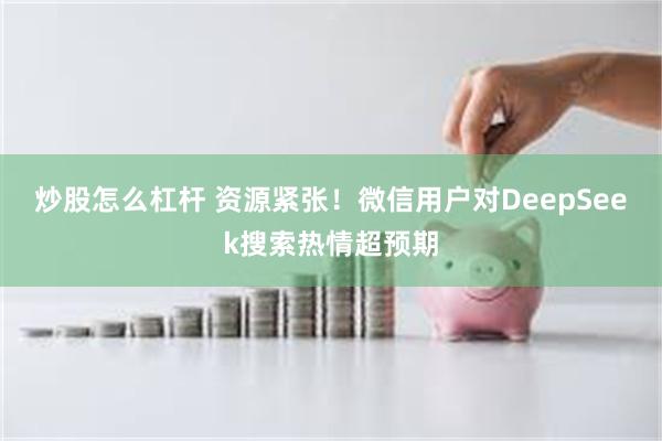 炒股怎么杠杆 资源紧张！微信用户对DeepSeek搜索热情超预期