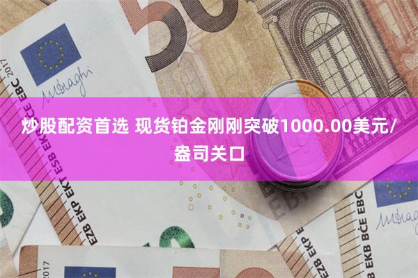 炒股配资首选 现货铂金刚刚突破1000.00美元/盎司关口