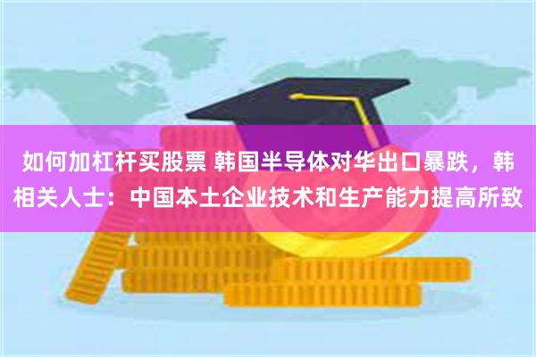 如何加杠杆买股票 韩国半导体对华出口暴跌，韩相关人士：中国本土企业技术和生产能力提高所致